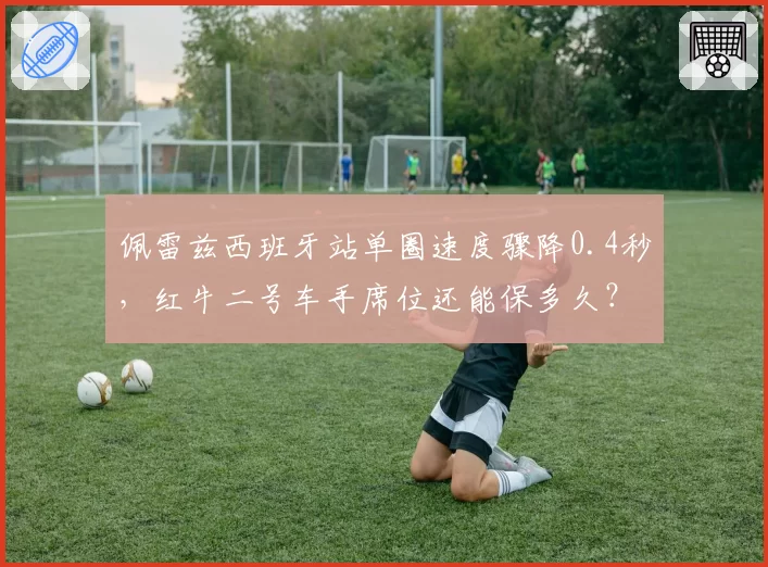 佩雷兹西班牙站单圈速度骤降0.4秒，红牛二号车手席位还能保多久？