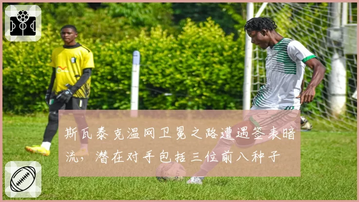 斯瓦泰克温网卫冕之路遭遇签表暗流，潜在对手包括三位前八种子