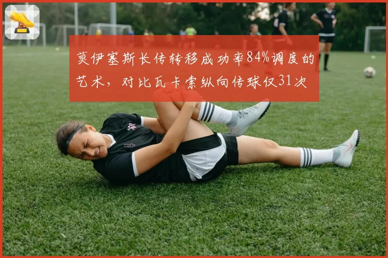 莫伊塞斯长传转移成功率84%调度的艺术,对比瓦卡索纵向传球仅31次山东泰山创造力降维