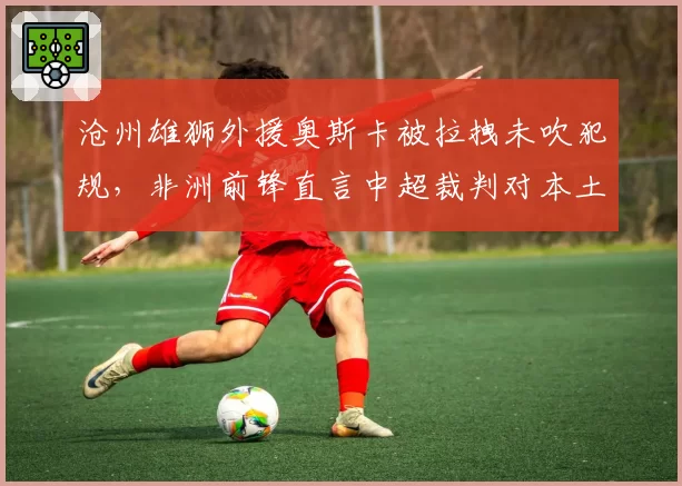 沧州雄狮外援奥斯卡被拉拽未吹犯规，非洲前锋直言中超裁判对本土球员更宽容