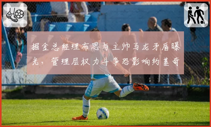 掘金总经理布思与主帅马龙矛盾曝光，管理层权力斗争恐影响约基奇续约